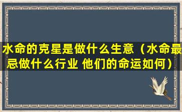 水命的克星是做什么生意（水命最忌做什么行业 他们的命运如何）